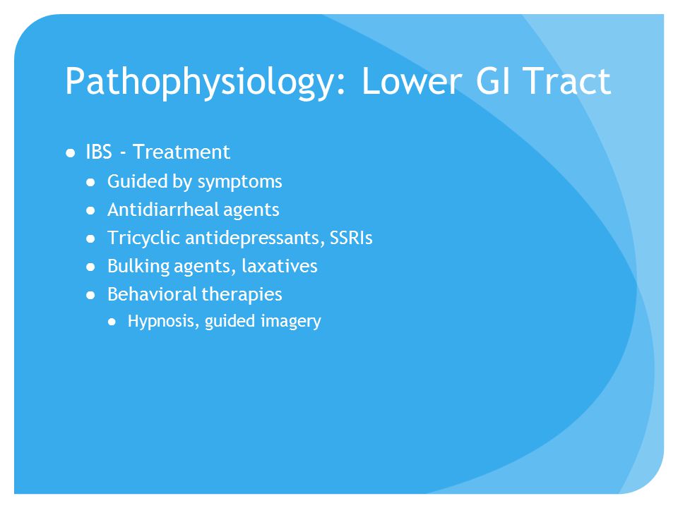 Pathophysiology: Lower GI Tract ●IBS - Treatment ●Guided by symptoms ●Antidiarrheal agents ●Tricyclic antidepressants, SSRIs ●Bulking agents, laxatives ●Behavioral therapies ●Hypnosis, guided imagery