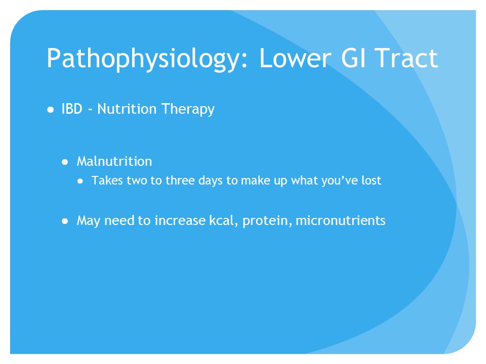 Pathophysiology: Lower GI Tract ●IBD - Nutrition Therapy ●Malnutrition ●Takes two to three days to make up what you’ve lost ●May need to increase kcal, protein, micronutrients