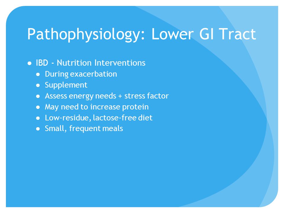 Pathophysiology: Lower GI Tract ●IBD - Nutrition Interventions ●During exacerbation ●Supplement ●Assess energy needs + stress factor ●May need to increase protein ●Low-residue, lactose-free diet ●Small, frequent meals