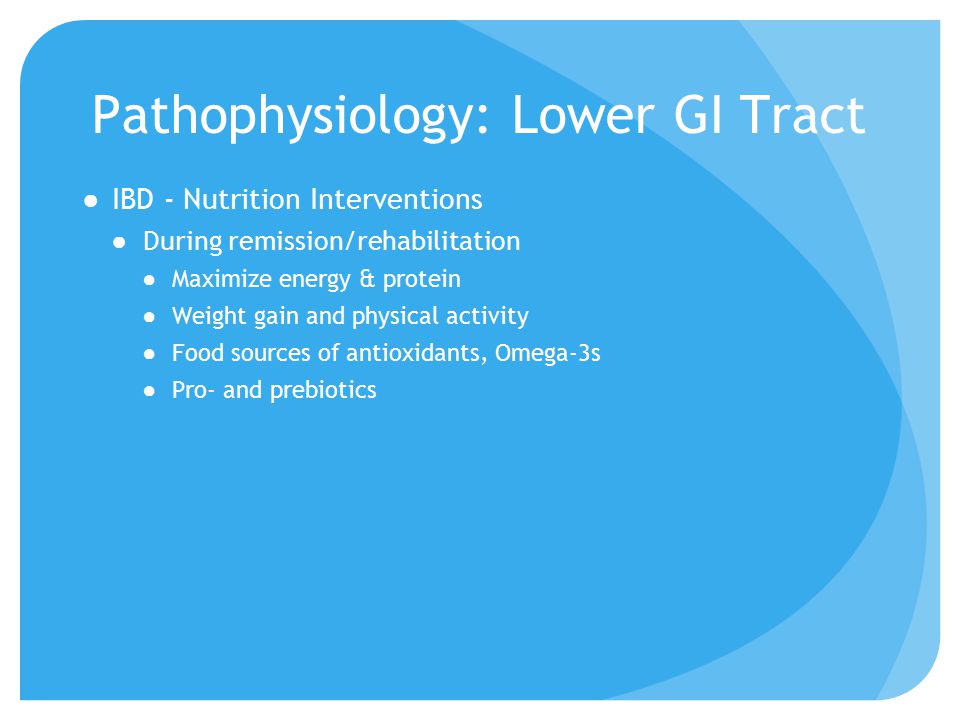 Pathophysiology: Lower GI Tract ●IBD - Nutrition Interventions ●During remission/rehabilitation ●Maximize energy & protein ●Weight gain and physical activity ●Food sources of antioxidants, Omega-3s ●Pro- and prebiotics
