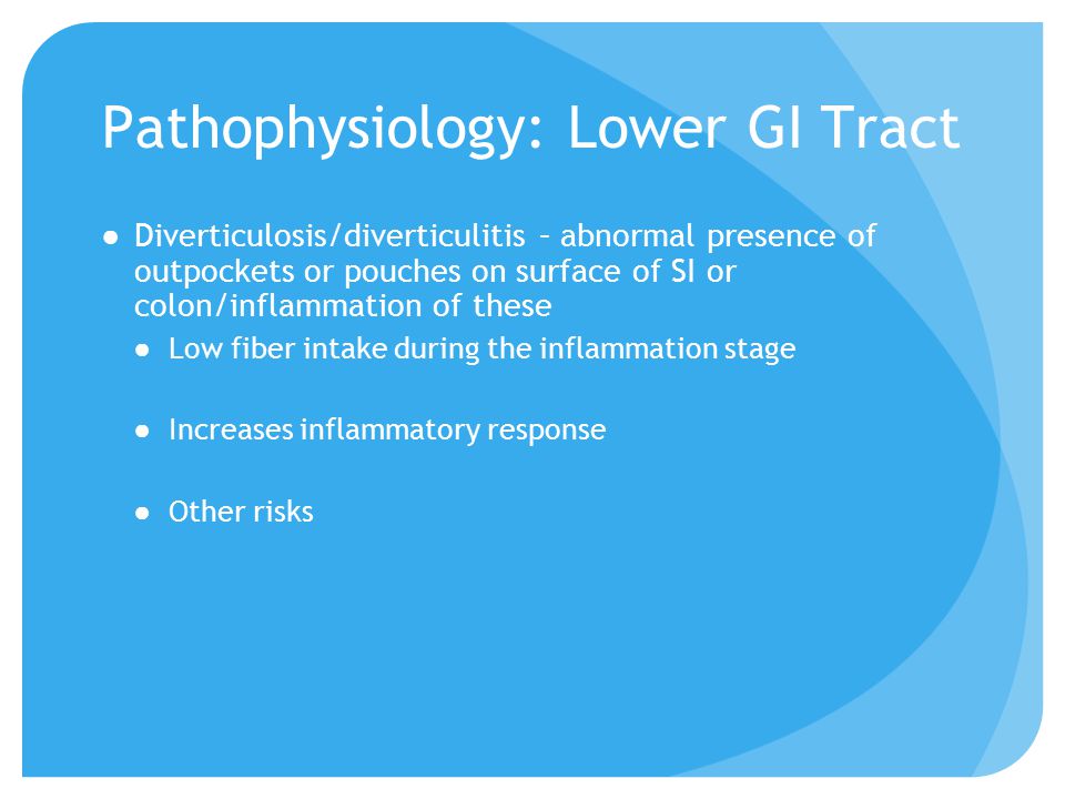 Pathophysiology: Lower GI Tract ●Diverticulosis/diverticulitis – abnormal presence of outpockets or pouches on surface of SI or colon/inflammation of these ●Low fiber intake during the inflammation stage ●Increases inflammatory response ●Other risks