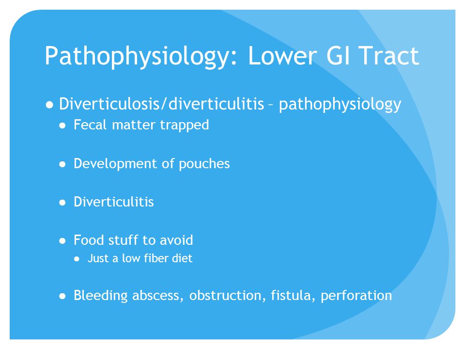 Pathophysiology: Lower GI Tract ●Diverticulosis/diverticulitis – pathophysiology ●Fecal matter trapped ●Development of pouches ●Diverticulitis ●Food stuff to avoid ●Just a low fiber diet ●Bleeding abscess, obstruction, fistula, perforation
