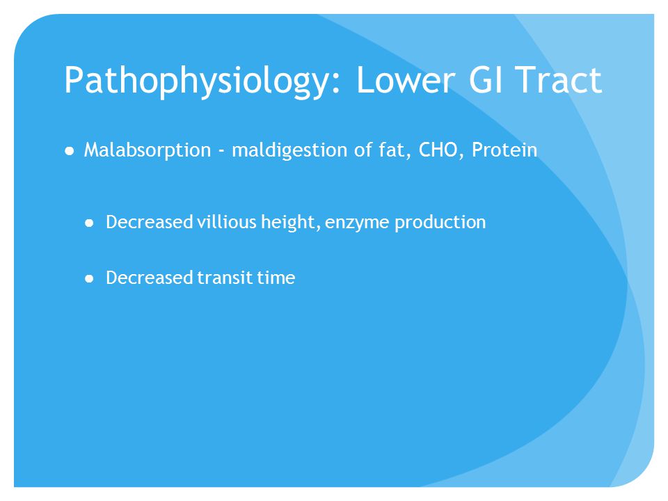 Pathophysiology: Lower GI Tract ●Malabsorption - maldigestion of fat, CHO, Protein ●Decreased villious height, enzyme production ●Decreased transit time