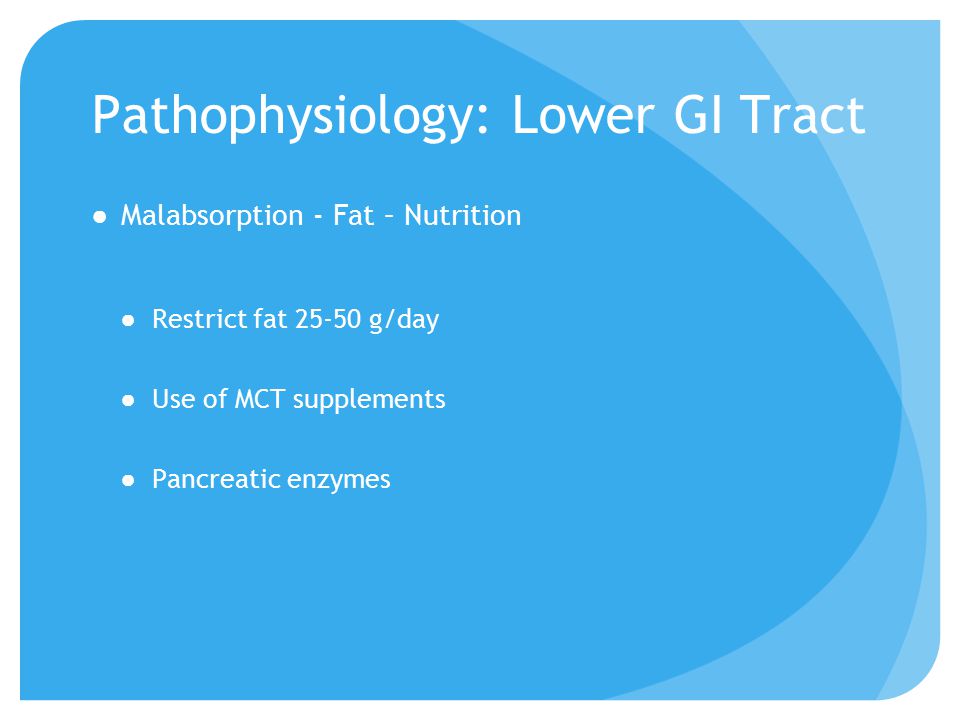 Pathophysiology: Lower GI Tract ●Malabsorption - Fat – Nutrition ●Restrict fat g/day ●Use of MCT supplements ●Pancreatic enzymes