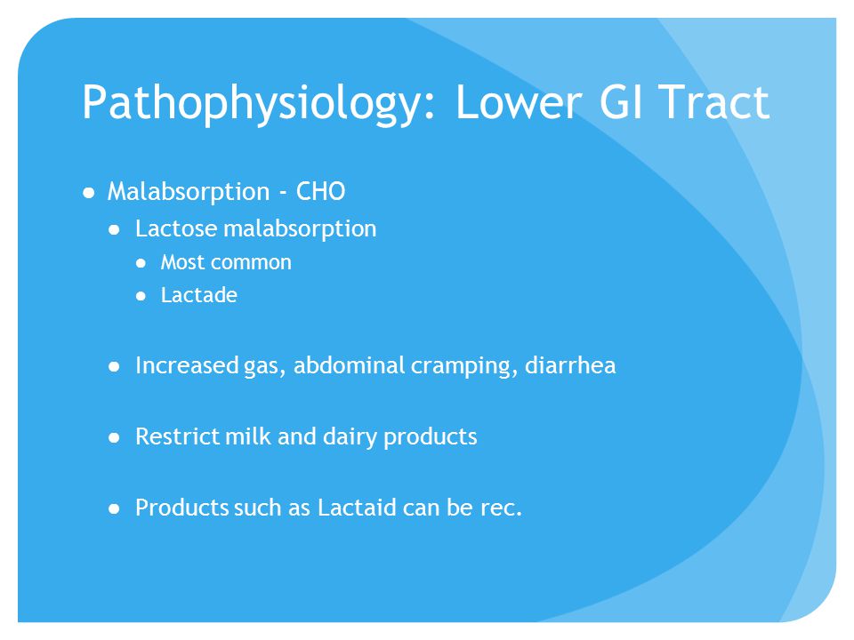Pathophysiology: Lower GI Tract ●Malabsorption - CHO ●Lactose malabsorption ●Most common ●Lactade ●Increased gas, abdominal cramping, diarrhea ●Restrict milk and dairy products ●Products such as Lactaid can be rec.