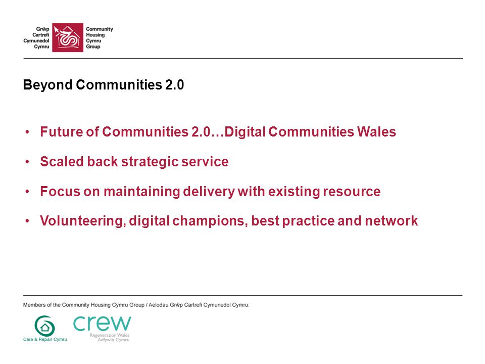Beyond Communities 2.0 Future of Communities 2.0…Digital Communities Wales Scaled back strategic service Focus on maintaining delivery with existing resource Volunteering, digital champions, best practice and network
