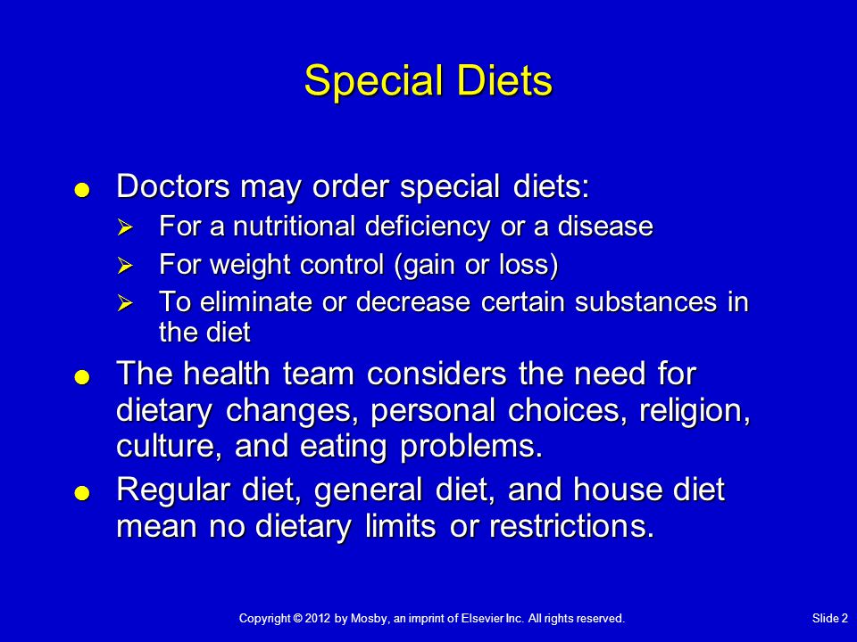 Special Diets  Doctors may order special diets:  For a nutritional deficiency or a disease  For weight control (gain or loss)  To eliminate or decrease certain substances in the diet  The health team considers the need for dietary changes, personal choices, religion, culture, and eating problems.