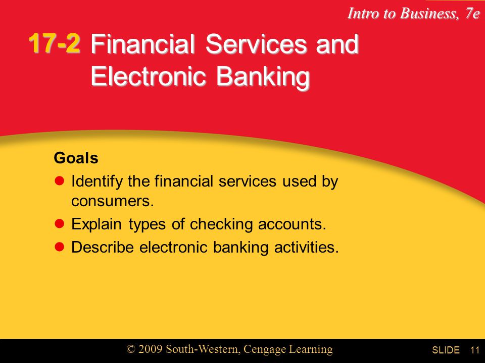 Intro to Business, 7e © 2009 South-Western, Cengage Learning SLIDE11 Financial Services and Electronic Banking Goals Identify the financial services used by consumers.