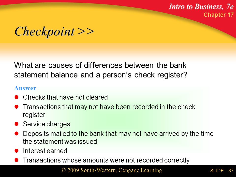 Intro to Business, 7e © 2009 South-Western, Cengage Learning SLIDE Chapter What are causes of differences between the bank statement balance and a person’s check register.