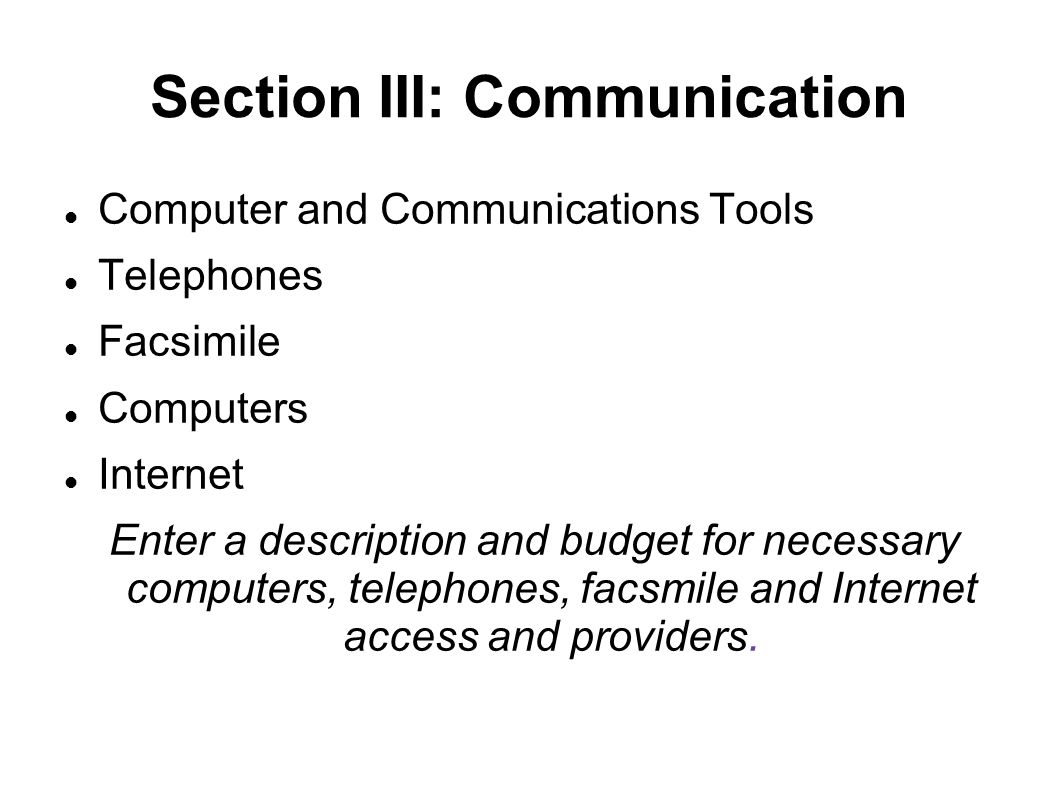 Section III: Communication Computer and Communications Tools Telephones Facsimile Computers Internet Enter a description and budget for necessary computers, telephones, facsmile and Internet access and providers.