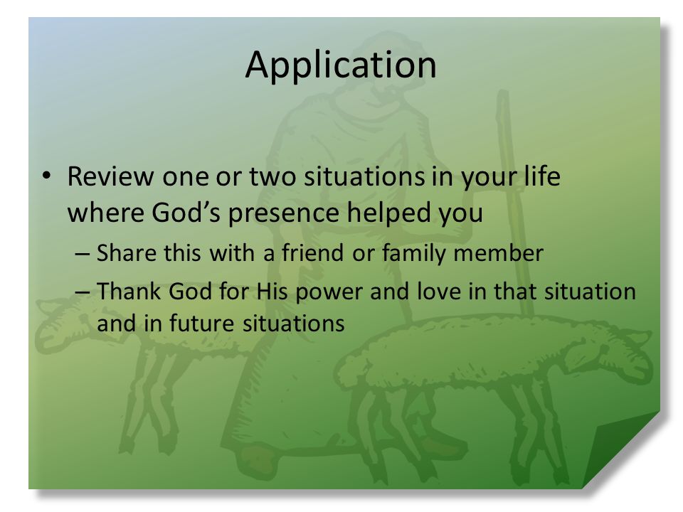 Application Review one or two situations in your life where God’s presence helped you – Share this with a friend or family member – Thank God for His power and love in that situation and in future situations
