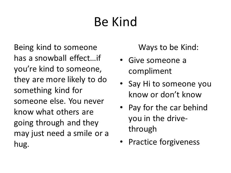 Be Kind Being kind to someone has a snowball effect…if you’re kind to someone, they are more likely to do something kind for someone else.