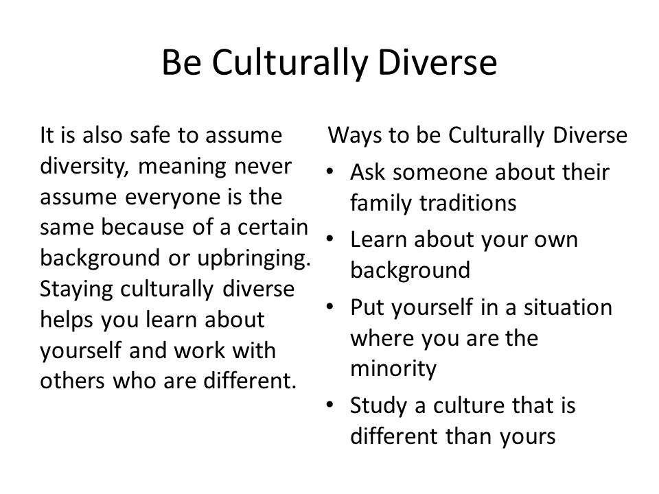 Be Culturally Diverse It is also safe to assume diversity, meaning never assume everyone is the same because of a certain background or upbringing.