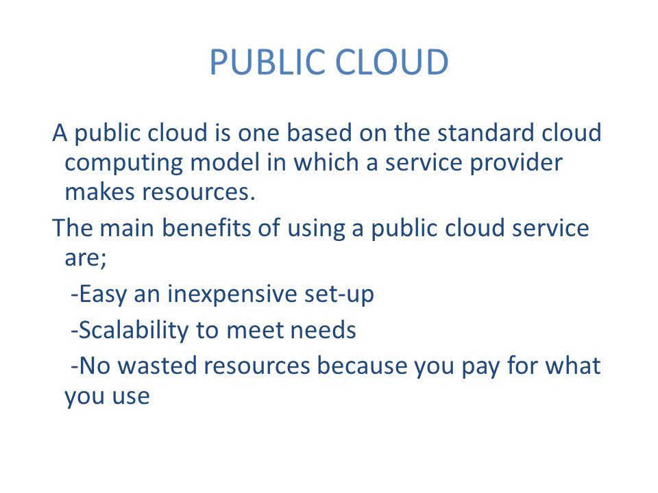 PUBLIC CLOUD A public cloud is one based on the standard cloud computing model in which a service provider makes resources.