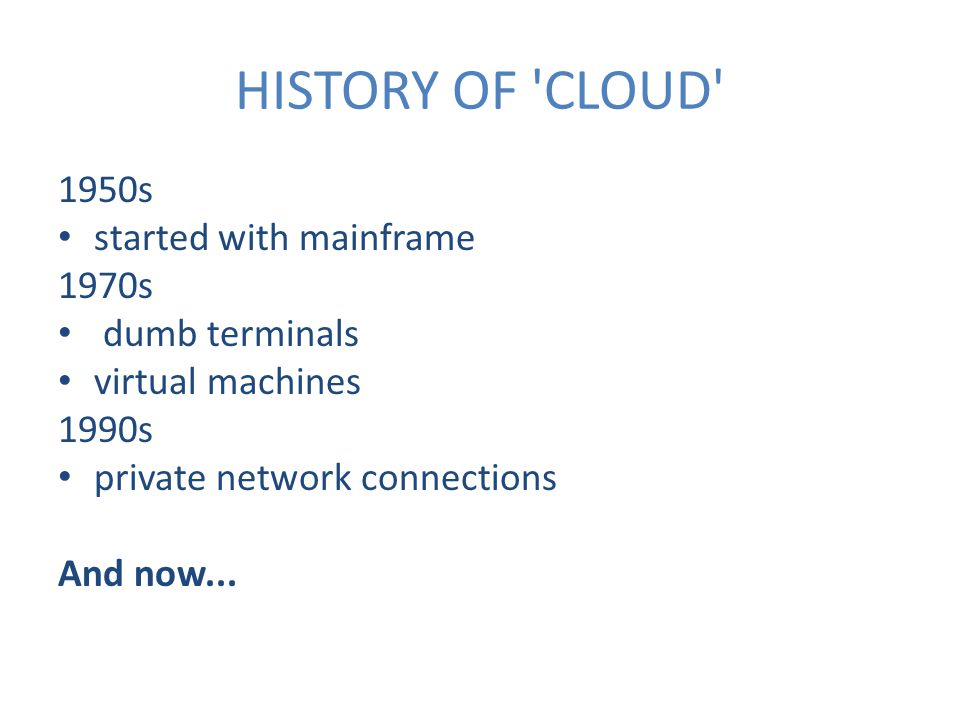 HISTORY OF CLOUD 1950s started with mainframe 1970s dumb terminals virtual machines 1990s private network connections And now...