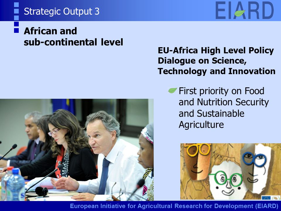 European Initiative for Agricultural Research for Development (EIARD) Strategic Output 3 African and sub-continental level EU-Africa High Level Policy Dialogue on Science, Technology and Innovation First priority on Food and Nutrition Security and Sustainable Agriculture