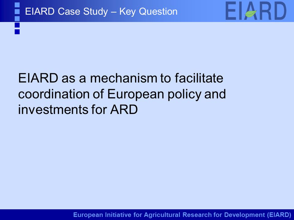 European Initiative for Agricultural Research for Development (EIARD) EIARD Case Study – Key Question EIARD as a mechanism to facilitate coordination of European policy and investments for ARD