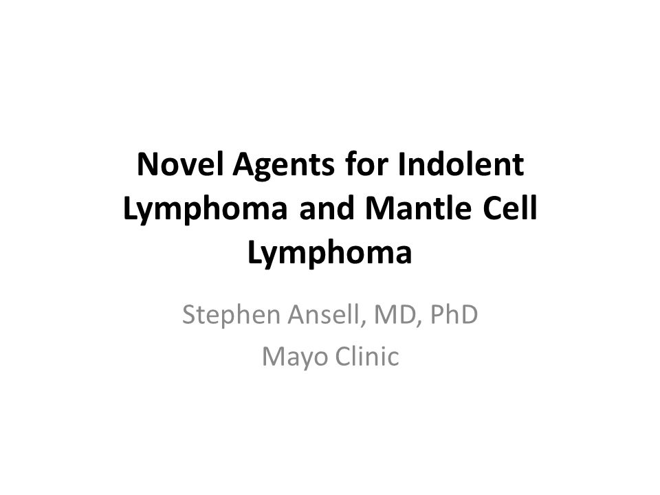 Novel Agents for Indolent Lymphoma and Mantle Cell Lymphoma Stephen Ansell, MD, PhD Mayo Clinic