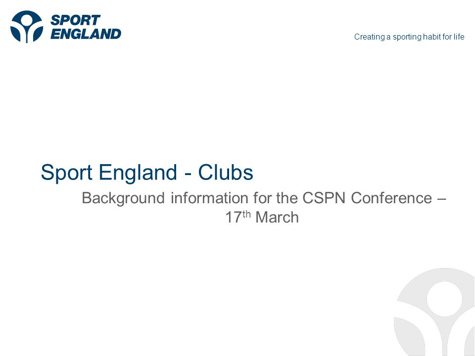 Creating a sporting habit for life Sport England - Clubs Background information for the CSPN Conference – 17 th March