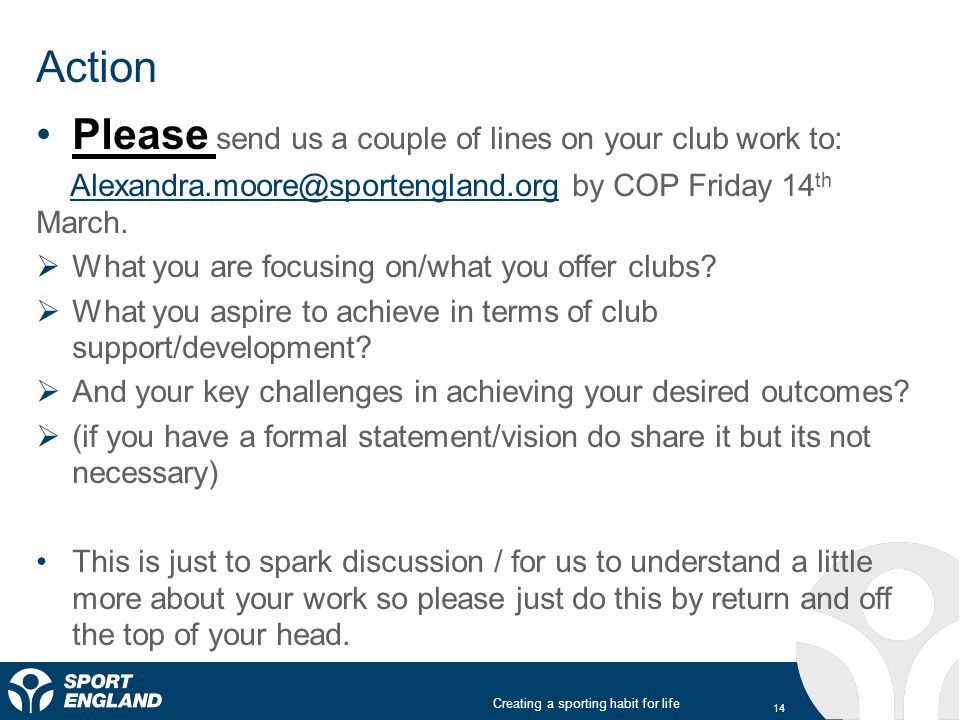 Creating a sporting habit for life Action Please send us a couple of lines on your club work to: by COP Friday 14 th  What you are focusing on/what you offer clubs.