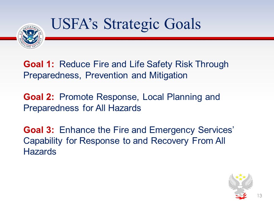 USFA’s Strategic Goals Goal 1: Reduce Fire and Life Safety Risk Through Preparedness, Prevention and Mitigation Goal 2: Promote Response, Local Planning and Preparedness for All Hazards Goal 3: Enhance the Fire and Emergency Services’ Capability for Response to and Recovery From All Hazards 13