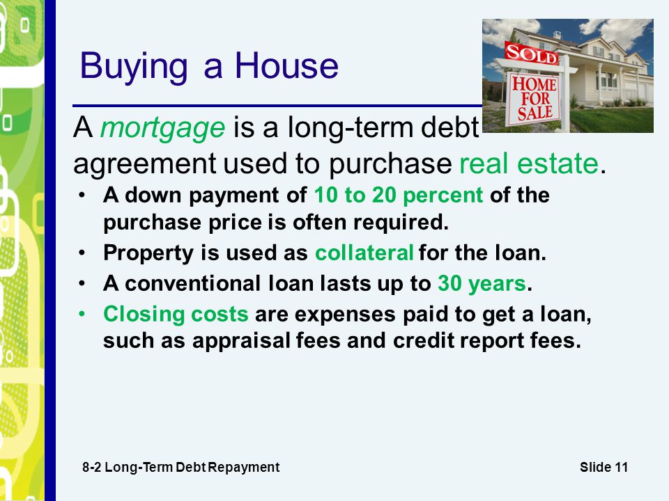 Slide 11 Buying a House 8-2 Long-Term Debt Repayment A down payment of 10 to 20 percent of the purchase price is often required.