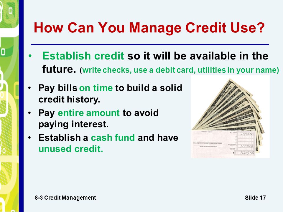 Slide 17 How Can You Manage Credit Use. Pay bills on time to build a solid credit history.