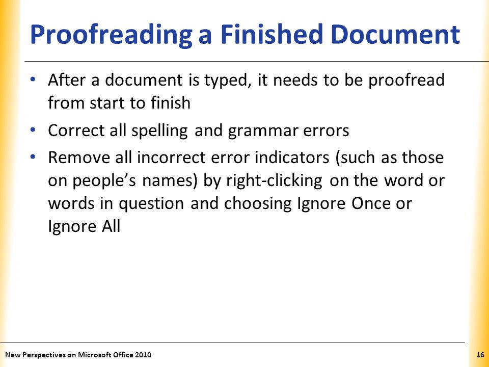 XP Proofreading a Finished Document After a document is typed, it needs to be proofread from start to finish Correct all spelling and grammar errors Remove all incorrect error indicators (such as those on people’s names) by right-clicking on the word or words in question and choosing Ignore Once or Ignore All New Perspectives on Microsoft Office