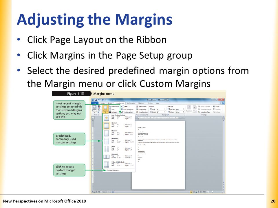 XP Adjusting the Margins Click Page Layout on the Ribbon Click Margins in the Page Setup group Select the desired predefined margin options from the Margin menu or click Custom Margins New Perspectives on Microsoft Office