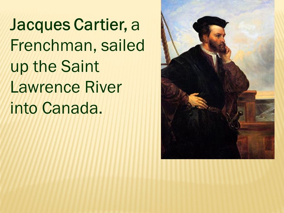 Jacques Cartier, a Frenchman, sailed up the Saint Lawrence River into Canada.