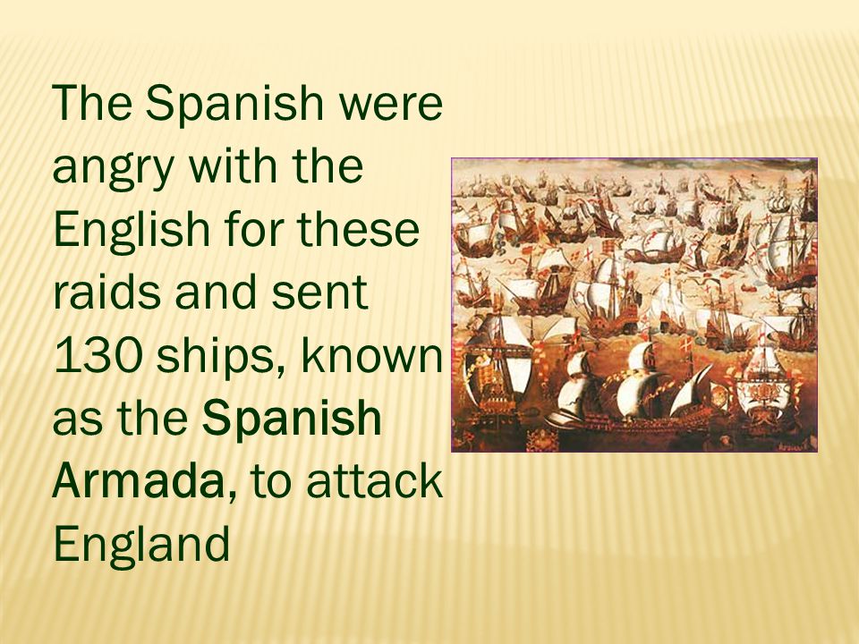 The Spanish were angry with the English for these raids and sent 130 ships, known as the Spanish Armada, to attack England
