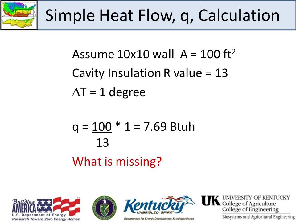 Simple Heat Flow, q, Calculation Assume 10x10 wall A = 100 ft 2 Cavity Insulation R value = 13  T = 1 degree q = 100 * 1 = 7.69 Btuh 13 What is missing.