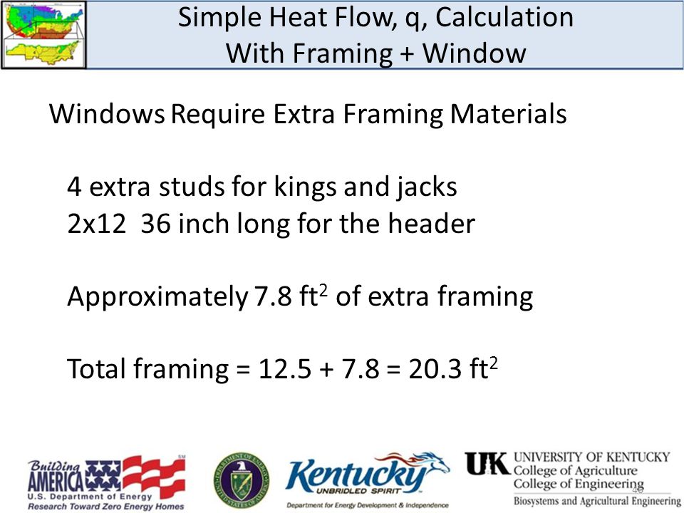 Simple Heat Flow, q, Calculation With Framing + Window Windows Require Extra Framing Materials 4 extra studs for kings and jacks 2x12 36 inch long for the header Approximately 7.8 ft 2 of extra framing Total framing = = 20.3 ft 2 46