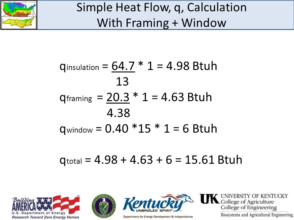 Simple Heat Flow, q, Calculation With Framing + Window q insulation = 64.7 * 1 = 4.98 Btuh 13 q framing = 20.3 * 1 = 4.63 Btuh 4.38 q window = 0.40 *15 * 1 = 6 Btuh q total = = Btuh 48