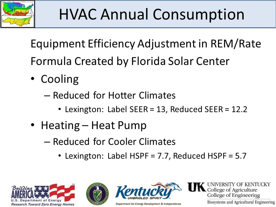 HVAC Annual Consumption Equipment Efficiency Adjustment in REM/Rate Formula Created by Florida Solar Center Cooling – Reduced for Hotter Climates Lexington: Label SEER = 13, Reduced SEER = 12.2 Heating – Heat Pump – Reduced for Cooler Climates Lexington: Label HSPF = 7.7, Reduced HSPF =