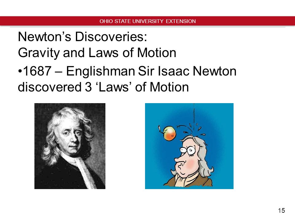 15 OHIO STATE UNIVERSITY EXTENSION Newton’s Discoveries: Gravity and Laws of Motion 1687 – Englishman Sir Isaac Newton discovered 3 ‘Laws’ of Motion