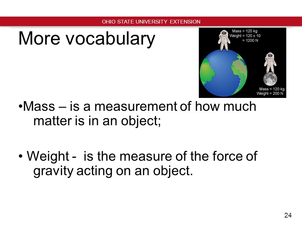 24 OHIO STATE UNIVERSITY EXTENSION More vocabulary Mass – is a measurement of how much matter is in an object; Weight - is the measure of the force of gravity acting on an object.