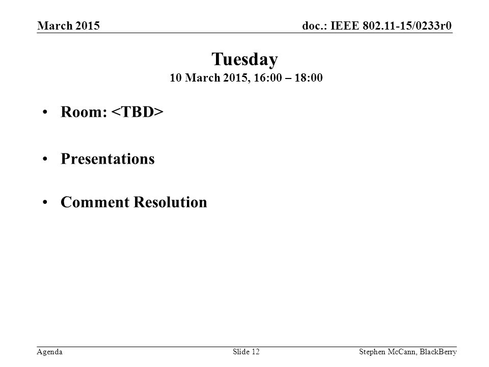doc.: IEEE /0233r0 Agenda March 2015 Stephen McCann, BlackBerrySlide 12 Room: Presentations Comment Resolution Tuesday 10 March 2015, 16:00 – 18:00