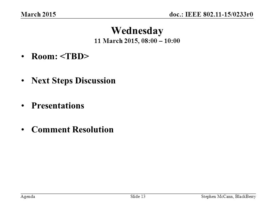 doc.: IEEE /0233r0 Agenda March 2015 Stephen McCann, BlackBerrySlide 13 Wednesday 11 March 2015, 08:00 – 10:00 Room: Next Steps Discussion Presentations Comment Resolution