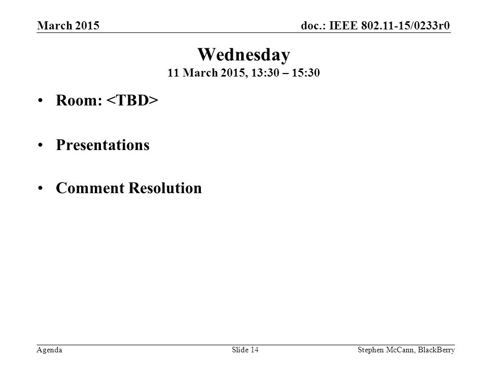 doc.: IEEE /0233r0 Agenda March 2015 Stephen McCann, BlackBerrySlide 14 Wednesday 11 March 2015, 13:30 – 15:30 Room: Presentations Comment Resolution