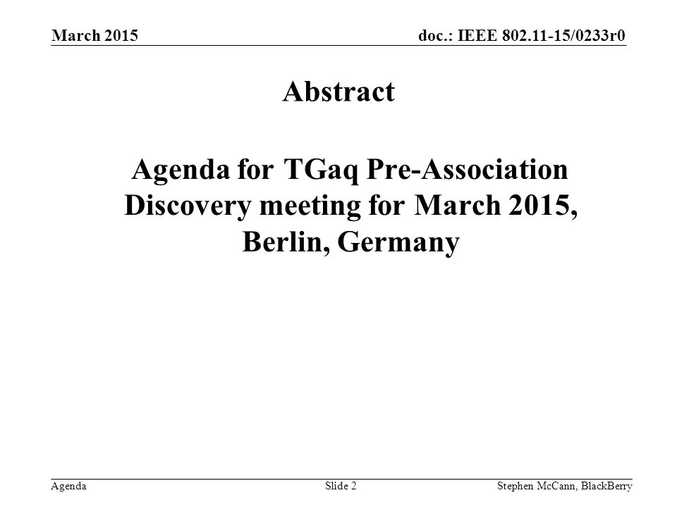 doc.: IEEE /0233r0 Agenda March 2015 Stephen McCann, BlackBerrySlide 2 Abstract Agenda for TGaq Pre-Association Discovery meeting for March 2015, Berlin, Germany