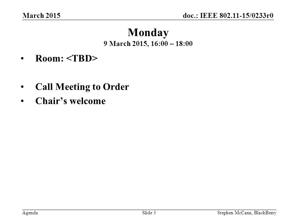 doc.: IEEE /0233r0 Agenda March 2015 Stephen McCann, BlackBerrySlide 3 Monday 9 March 2015, 16:00 – 18:00 Room: Call Meeting to Order Chair’s welcome