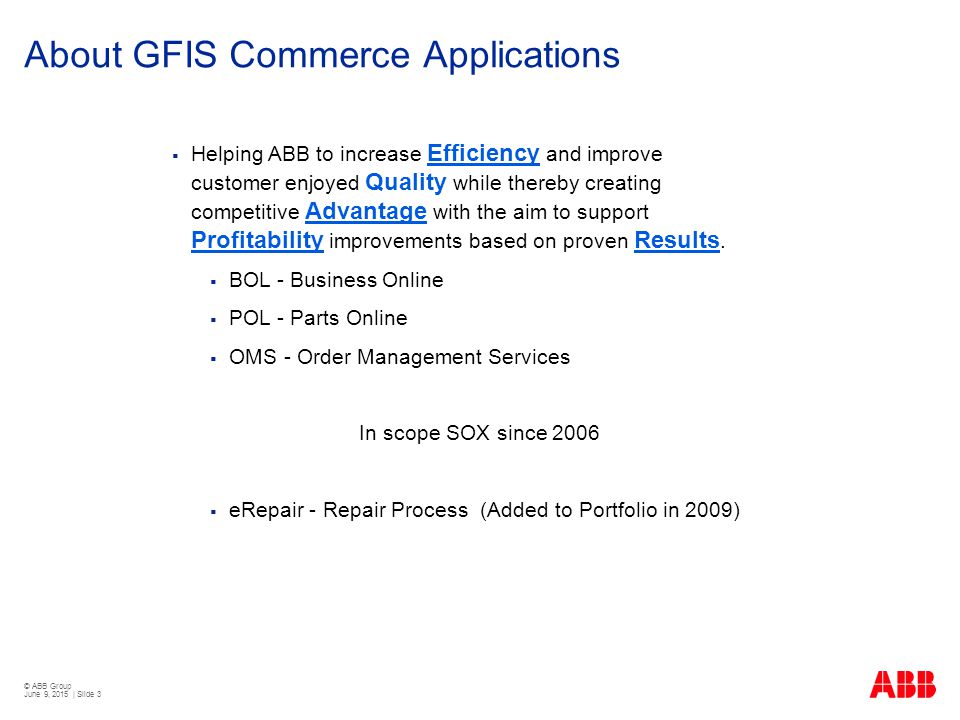 © ABB Group June 9, 2015 | Slide 3 About GFIS Commerce Applications  Helping ABB to increase Efficiency and improve customer enjoyed Quality while thereby creating competitive Advantage with the aim to support Profitability improvements based on proven Results.