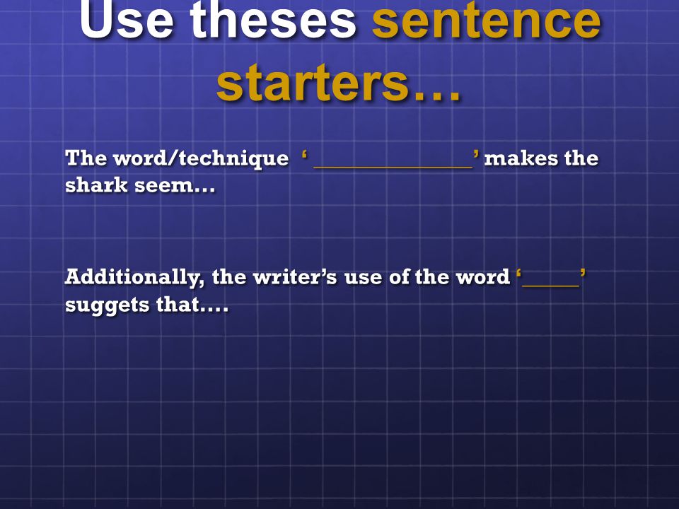 Use theses sentence starters… The word/technique ‘ ______________’ makes the shark seem… Additionally, the writer’s use of the word ‘_____’ suggets that….