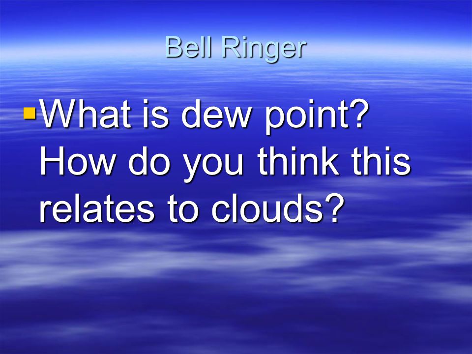 Bell Ringer  What is dew point How do you think this relates to clouds
