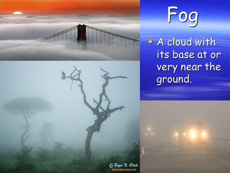 Fog  A cloud with its base at or very near the ground.