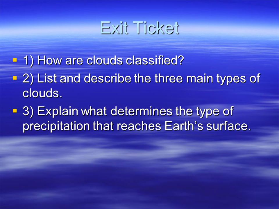 Exit Ticket  1) How are clouds classified.  2) List and describe the three main types of clouds.