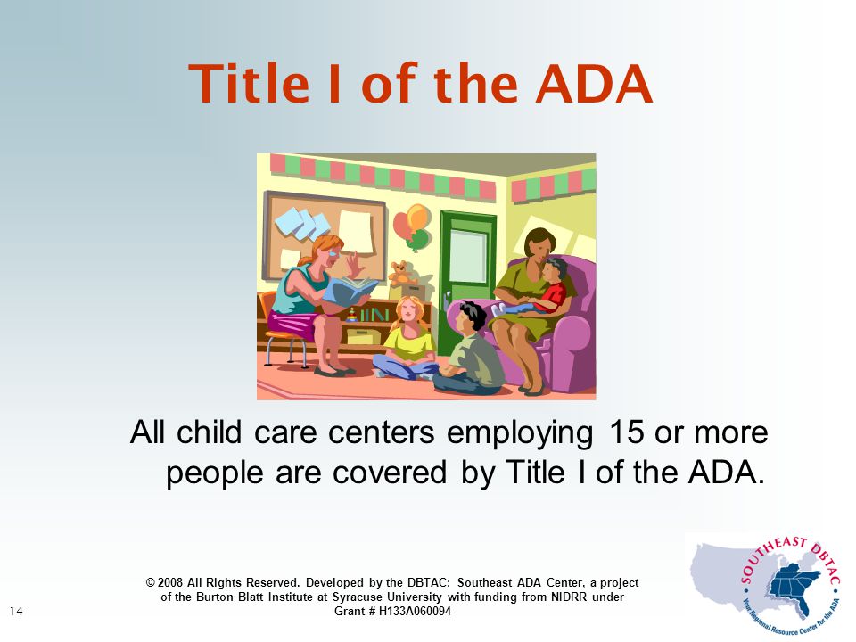 14 Title I of the ADA All child care centers employing 15 or more people are covered by Title I of the ADA.