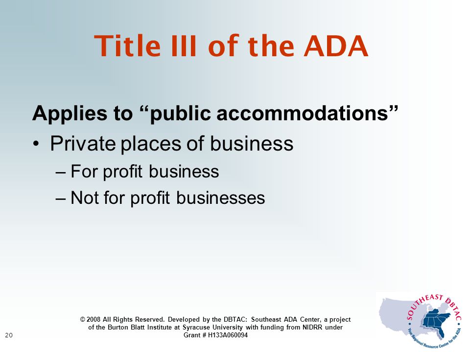 20 Title III of the ADA Applies to public accommodations Private places of business –For profit business –Not for profit businesses © 2008 All Rights Reserved.