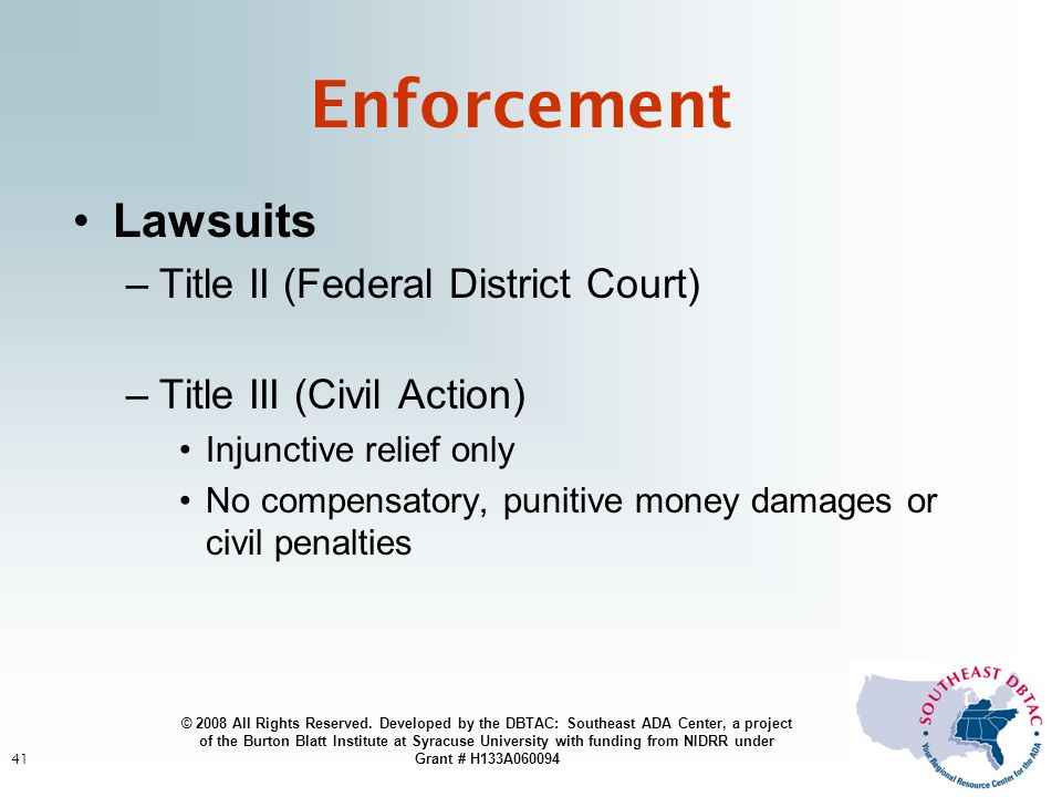 41 Enforcement Lawsuits –Title II (Federal District Court) –Title III (Civil Action) Injunctive relief only No compensatory, punitive money damages or civil penalties © 2008 All Rights Reserved.